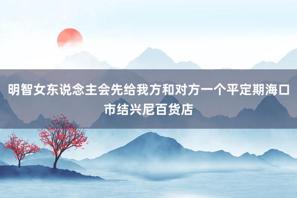明智女东说念主会先给我方和对方一个平定期海口市结兴尼百货店